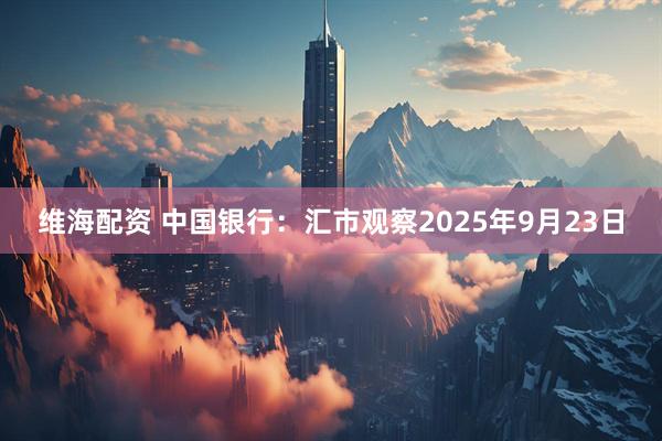 维海配资 中国银行：汇市观察2025年9月23日