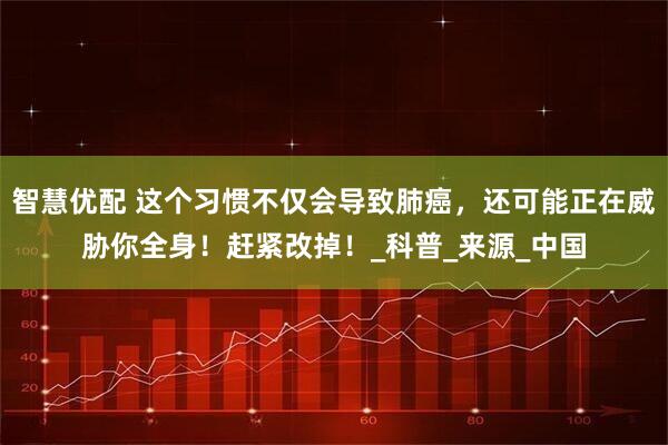 智慧优配 这个习惯不仅会导致肺癌，还可能正在威胁你全身！赶紧改掉！_科普_来源_中国