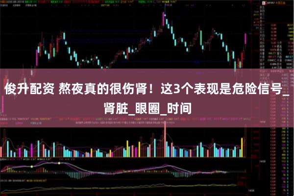 俊升配资 熬夜真的很伤肾！这3个表现是危险信号_肾脏_眼圈_时间