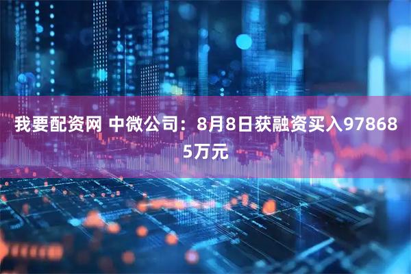 我要配资网 中微公司：8月8日获融资买入978685万元