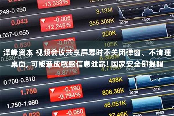 泽峰资本 视频会议共享屏幕时不关闭弹窗、不清理桌面, 可能造成敏感信息泄露! 国家安全部提醒