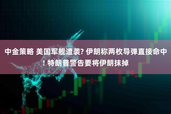 中金策略 美国军舰遭袭? 伊朗称两枚导弹直接命中! 特朗普警告要将伊朗抹掉