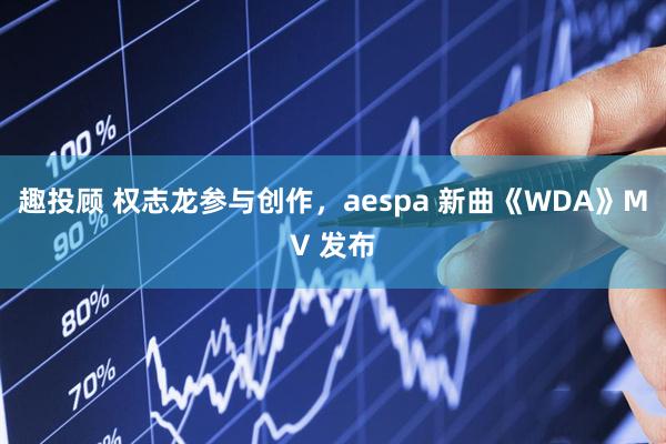 趣投顾 权志龙参与创作，aespa 新曲《WDA》MV 发布