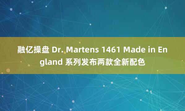 融亿操盘 Dr. Martens 1461 Made in England 系列发布两款全新配色