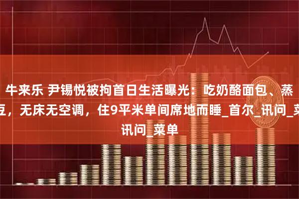 牛来乐 尹锡悦被拘首日生活曝光：吃奶酪面包、蒸土豆，无床无空调，住9平米单间席地而睡_首尔_讯问_菜单