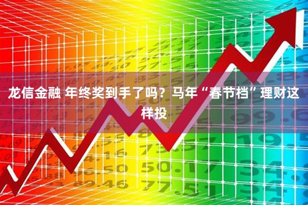 龙信金融 年终奖到手了吗？马年“春节档”理财这样投