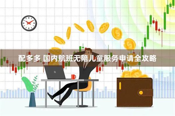 配多多 国内航班无陪儿童服务申请全攻略
