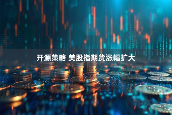开源策略 美股指期货涨幅扩大