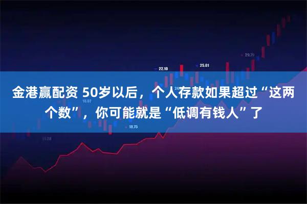 金港赢配资 50岁以后，个人存款如果超过“这两个数”，你可能就是“低调有钱人”了