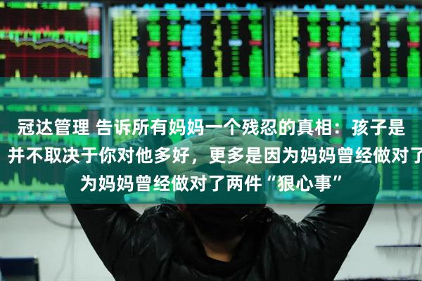 冠达管理 告诉所有妈妈一个残忍的真相：孩子是否爱你亲近你，并不取决于你对他多好，更多是因为妈妈曾经做对了两件“狠心事”