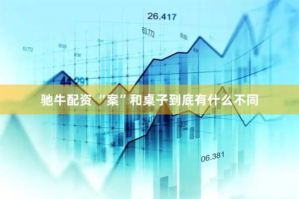 驰牛配资 “案”和桌子到底有什么不同