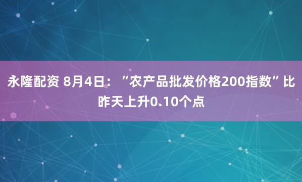 永隆配资 8月4日：“农产品批发价格200指数”比昨天上升0.10个点