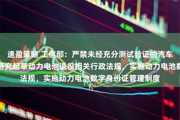 速盈策略 工信部：严禁未经充分测试验证的汽车产品进入市场！将研究起草动力电池退役相关行政法规，实施动力电池数字身份证管理制度